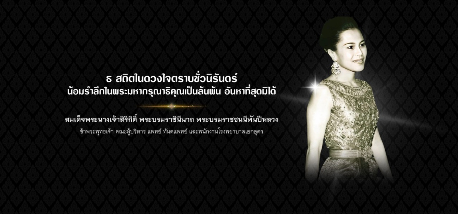 น้อมรำลึกในพระมหากรุณาธิคุณเป็นล้นพ้น อันหาที่สุดมิได้ สมเด็จพระนางเจ้าสิริกิติ์ พระบรมราชินีนาถ พระบรมราชชนนีพันปีหลวง น้อมรำลึกในพระมหากรุณาธิคุณเป็นล้นพ้น อันหาที่สุดมิได้ สมเด็จพระนางเจ้าสิริกิติ์ พระบรมราชินีนาถ พระบรมราชชนนีพันปีหลวง